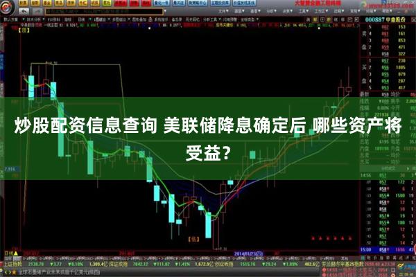 炒股配资信息查询 美联储降息确定后 哪些资产将受益？