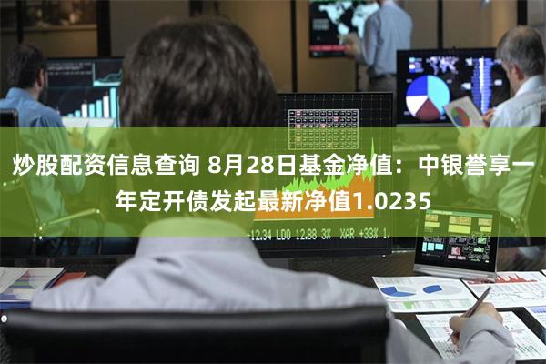 炒股配资信息查询 8月28日基金净值：中银誉享一年定开债发起最新净值1.0235