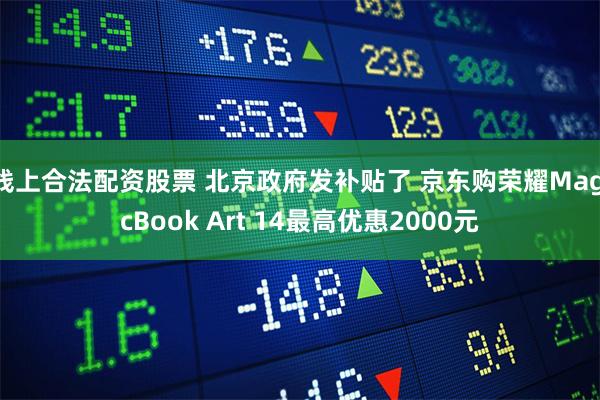 线上合法配资股票 北京政府发补贴了 京东购荣耀MagicBook Art 14最高优惠2000元
