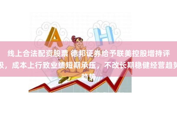 线上合法配资股票 德邦证券给予联美控股增持评级，成本上行致业绩短期承压，不改长期稳健经营趋势