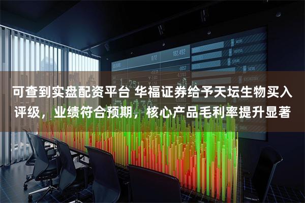 可查到实盘配资平台 华福证券给予天坛生物买入评级，业绩符合预期，核心产品毛利率提升显著