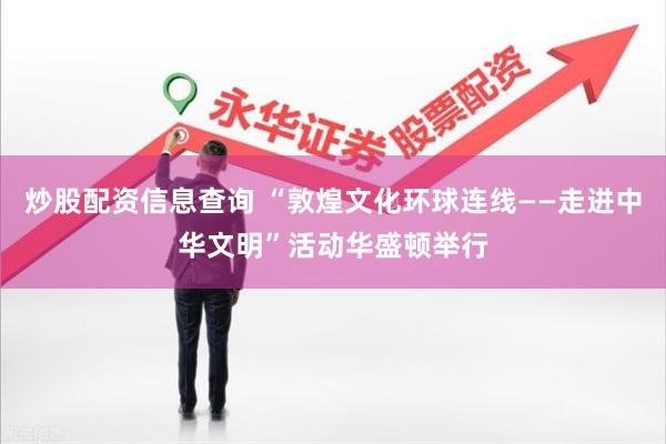 炒股配资信息查询 “敦煌文化环球连线——走进中华文明”活动华盛顿举行