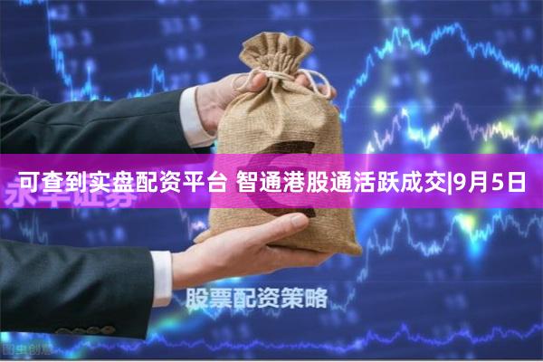 可查到实盘配资平台 智通港股通活跃成交|9月5日