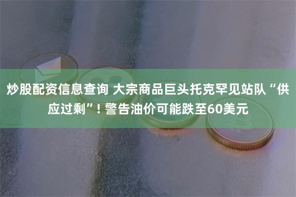 炒股配资信息查询 大宗商品巨头托克罕见站队“供应过剩”! 警告油价可能跌至60美元