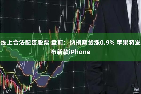 线上合法配资股票 盘前：纳指期货涨0.9% 苹果将发布新款iPhone