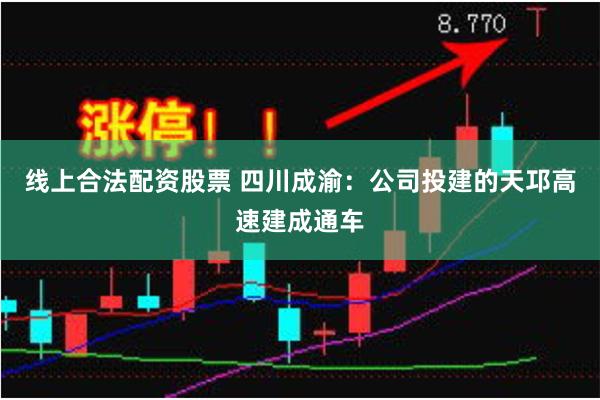 线上合法配资股票 四川成渝：公司投建的天邛高速建成通车