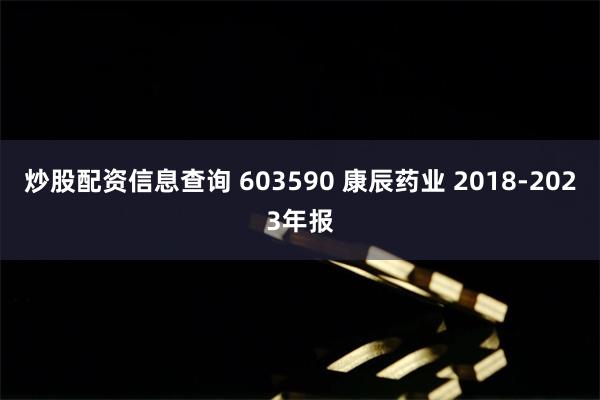 炒股配资信息查询 603590 康辰药业 2018-2023年报