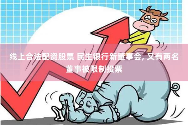 线上合法配资股票 民生银行新董事会, 又有两名董事被限制投票