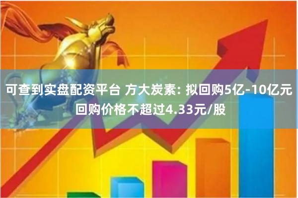 可查到实盘配资平台 方大炭素: 拟回购5亿-10亿元 回购价格不超过4.33元/股