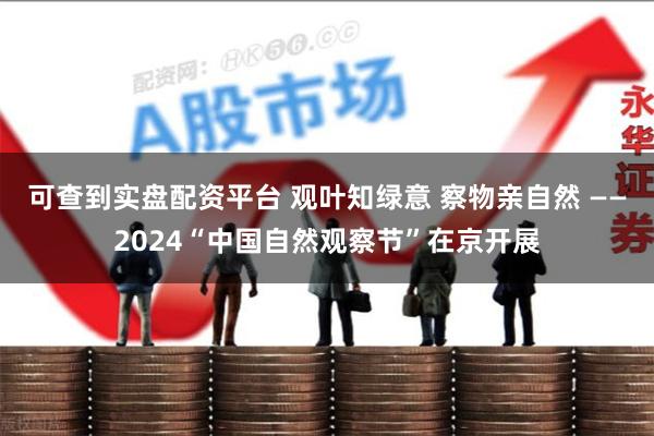 可查到实盘配资平台 观叶知绿意 察物亲自然 ——2024“中国自然观察节”在京开展