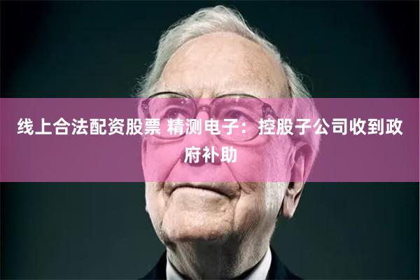 线上合法配资股票 精测电子：控股子公司收到政府补助