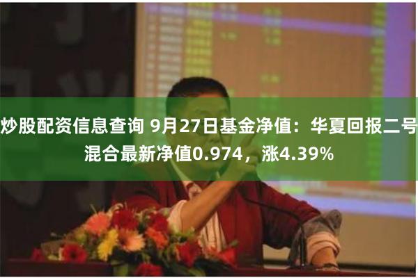 炒股配资信息查询 9月27日基金净值：华夏回报二号混合最新净值0.974，涨4.39%