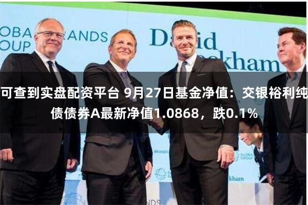 可查到实盘配资平台 9月27日基金净值：交银裕利纯债债券A最新净值1.0868，跌0.1%
