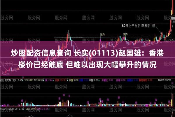 炒股配资信息查询 长实(01113)赵国雄：香港楼价已经触底 但难以出现大幅攀升的情况