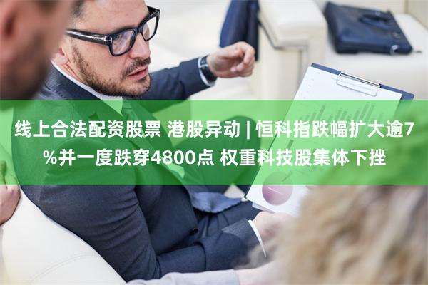 线上合法配资股票 港股异动 | 恒科指跌幅扩大逾7%并一度跌穿4800点 权重科技股集体下挫