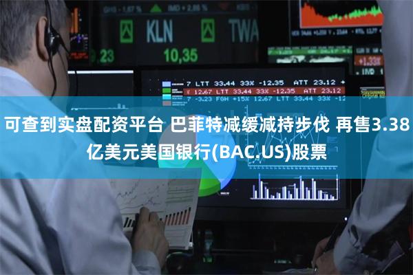 可查到实盘配资平台 巴菲特减缓减持步伐 再售3.38亿美元美国银行(BAC.US)股票