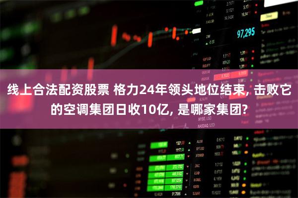 线上合法配资股票 格力24年领头地位结束, 击败它的空调集团日收10亿, 是哪家集团?