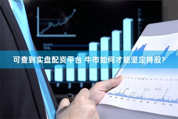 可查到实盘配资平台 牛市如何才能坚定持股?