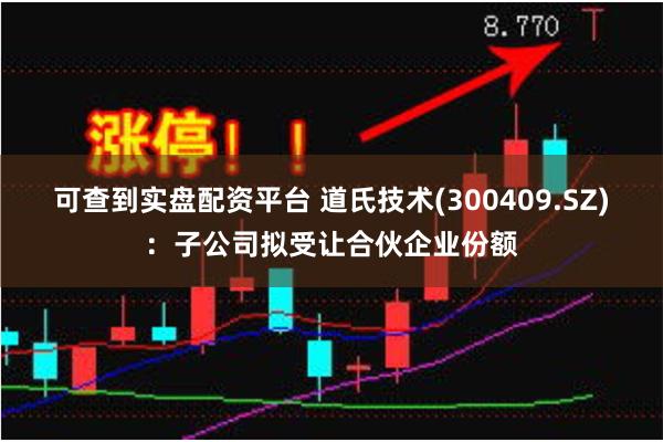 可查到实盘配资平台 道氏技术(300409.SZ)：子公司拟受让合伙企业份额