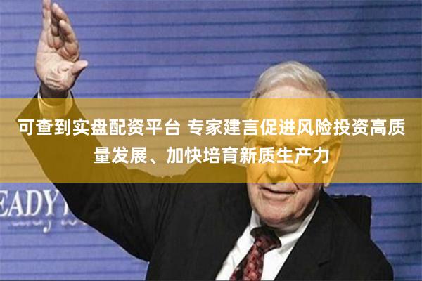 可查到实盘配资平台 专家建言促进风险投资高质量发展、加快培育新质生产力