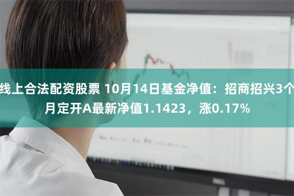 线上合法配资股票 10月14日基金净值：招商招兴3个月定开A最新净值1.1423，涨0.17%