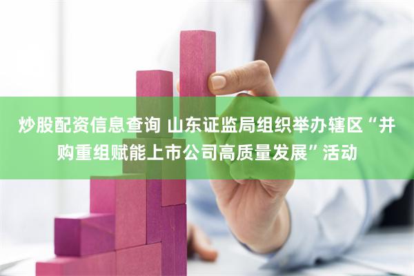 炒股配资信息查询 山东证监局组织举办辖区“并购重组赋能上市公司高质量发展”活动