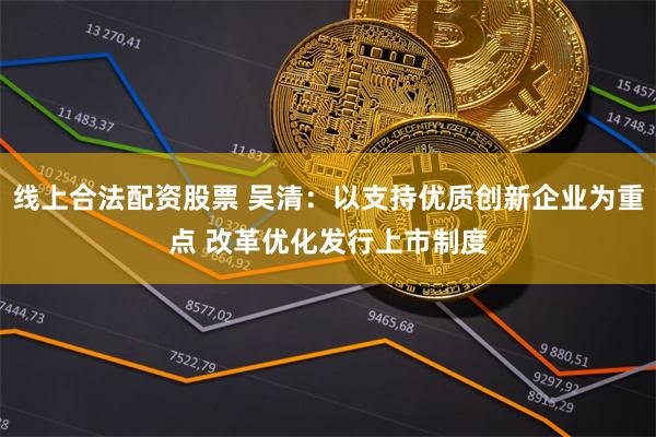 线上合法配资股票 吴清：以支持优质创新企业为重点 改革优化发行上市制度