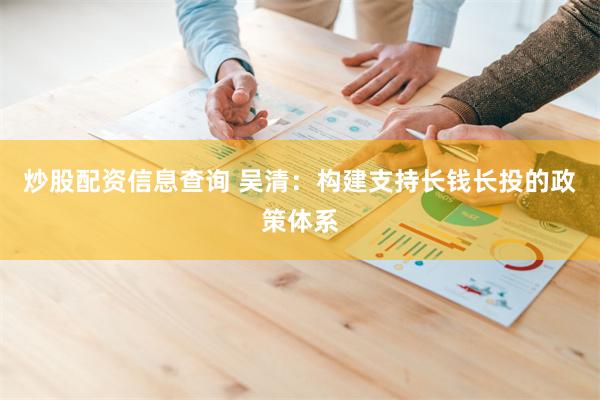 炒股配资信息查询 吴清：构建支持长钱长投的政策体系