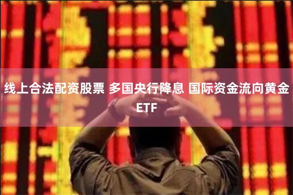 线上合法配资股票 多国央行降息 国际资金流向黄金ETF