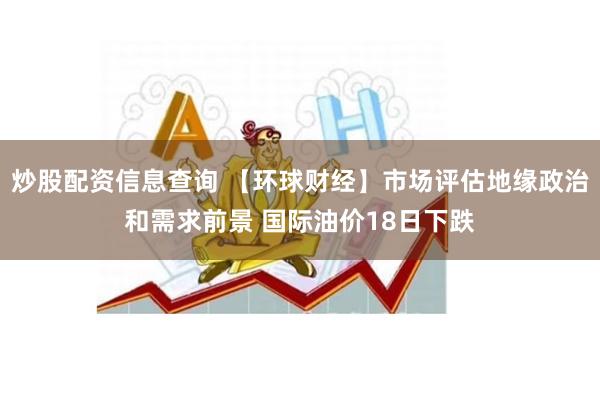 炒股配资信息查询 【环球财经】市场评估地缘政治和需求前景 国际油价18日下跌