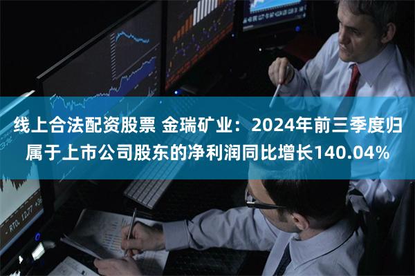 线上合法配资股票 金瑞矿业：2024年前三季度归属于上市公司股东的净利润同比增长140.04%