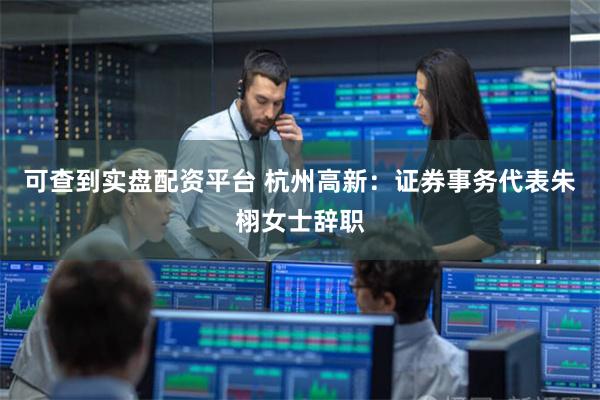可查到实盘配资平台 杭州高新：证券事务代表朱栩女士辞职