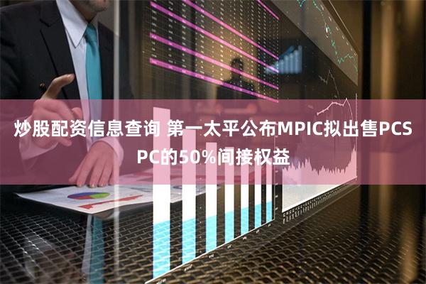 炒股配资信息查询 第一太平公布MPIC拟出售PCSPC的50%间接权益