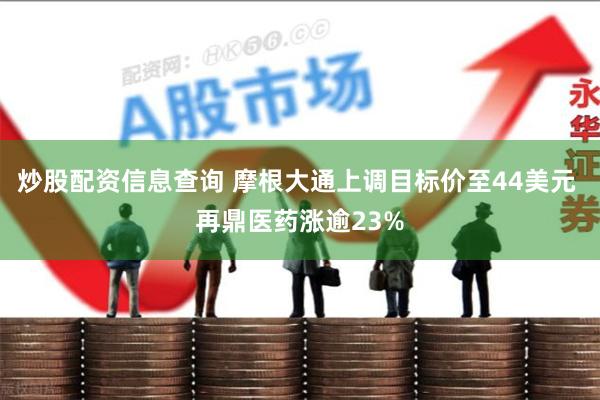 炒股配资信息查询 摩根大通上调目标价至44美元 再鼎医药涨逾23%