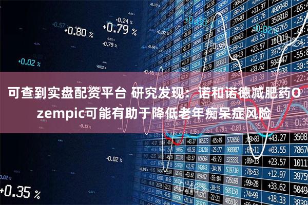 可查到实盘配资平台 研究发现：诺和诺德减肥药Ozempic可能有助于降低老年痴呆症风险