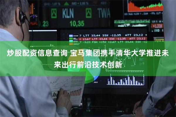 炒股配资信息查询 宝马集团携手清华大学推进未来出行前沿技术创新