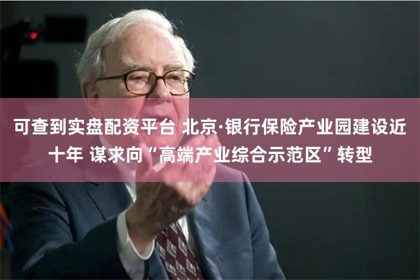 可查到实盘配资平台 北京·银行保险产业园建设近十年 谋求向“高端产业综合示范区”转型