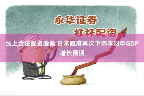线上合法配资股票 日本政府再次下调本财年GDP增长预期