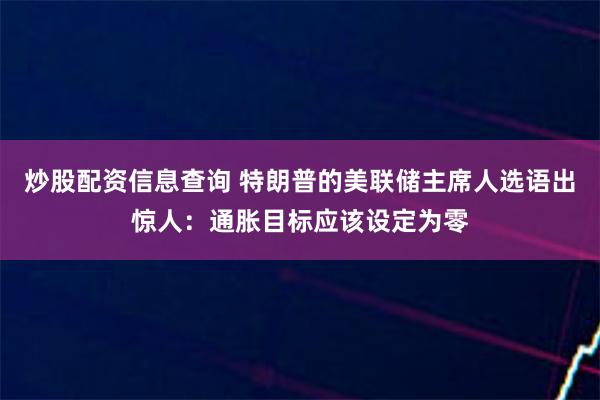 炒股配资信息查询 特朗普的美联储主席人选语出惊人：通胀目标应该设定为零