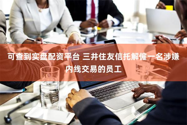 可查到实盘配资平台 三井住友信托解僱一名涉嫌内线交易的员工