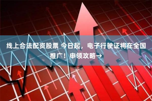 线上合法配资股票 今日起，电子行驶证将在全国推广！申领攻略→