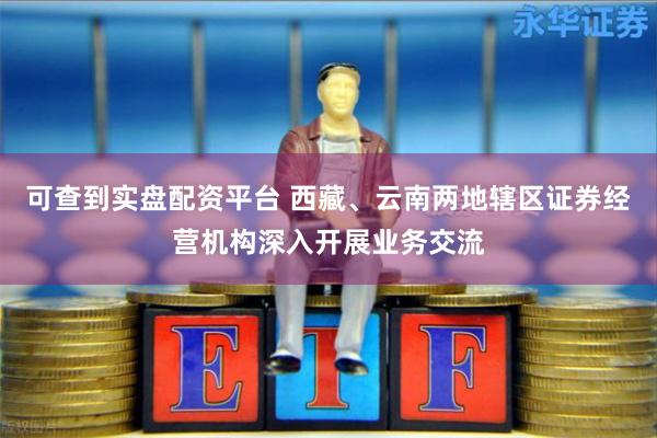可查到实盘配资平台 西藏、云南两地辖区证券经营机构深入开展业务交流