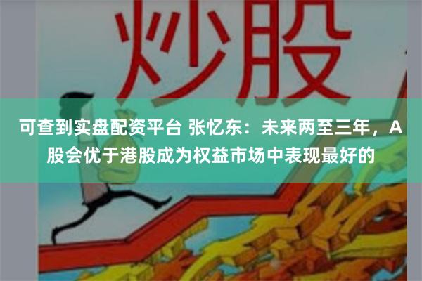 可查到实盘配资平台 张忆东：未来两至三年，A股会优于港股成为权益市场中表现最好的