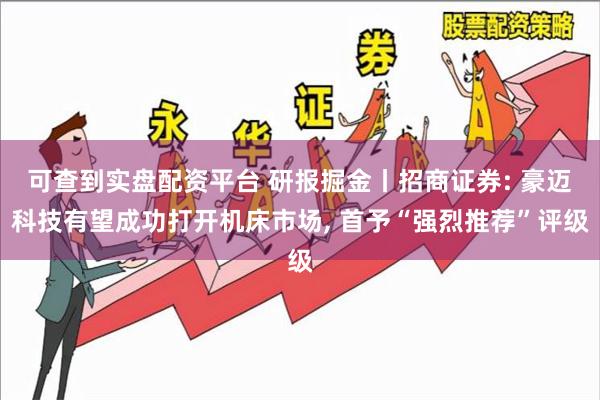 可查到实盘配资平台 研报掘金丨招商证券: 豪迈科技有望成功打开机床市场, 首予“强烈推荐”评级
