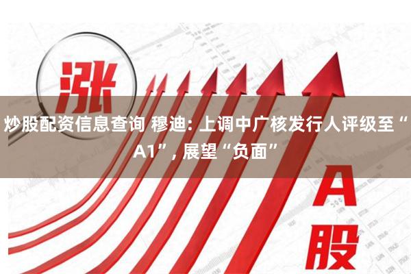 炒股配资信息查询 穆迪: 上调中广核发行人评级至“A1”, 展望“负面”