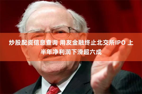 炒股配资信息查询 用友金融终止北交所IPO 上半年净利润下滑超六成