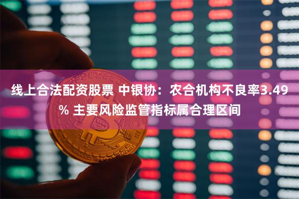 线上合法配资股票 中银协：农合机构不良率3.49% 主要风险监管指标属合理区间