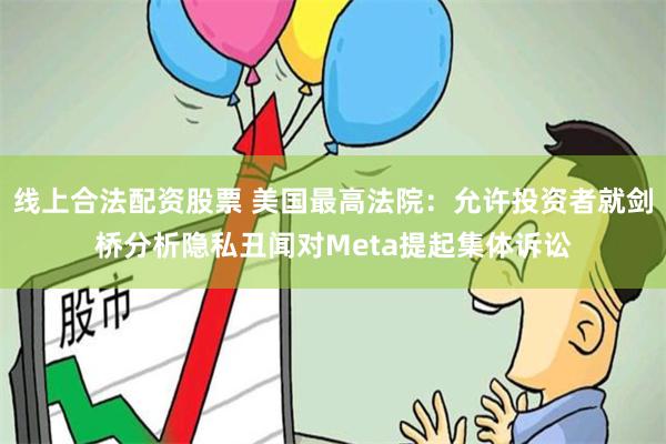 线上合法配资股票 美国最高法院：允许投资者就剑桥分析隐私丑闻对Meta提起集体诉讼