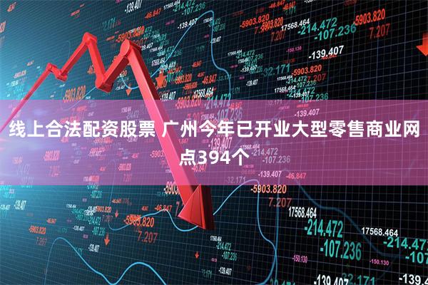 线上合法配资股票 广州今年已开业大型零售商业网点394个