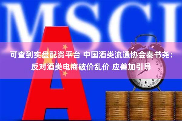 可查到实盘配资平台 中国酒类流通协会秦书尧：反对酒类电商破价乱价 应善加引导